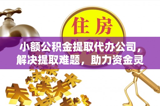 微山小额公积金提取代办公司，解决提取难题，助力资金灵活使用