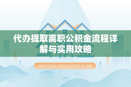 微山代办提取离职公积金流程详解与实用攻略