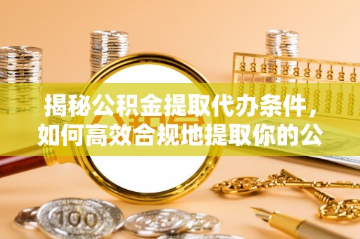 微山揭秘公积金提取代办条件，如何高效合规地提取你的公积金