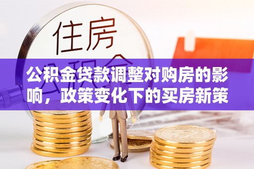 微山公积金贷款调整对购房的影响，政策变化下的买房新策略