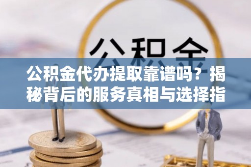 微山公积金代办提取靠谱吗？揭秘背后的服务真相与选择指南