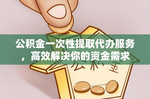 微山公积金一次性提取代办服务，高效解决你的资金需求