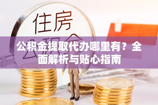 微山公积金提取代办哪里有？全面解析与贴心指南