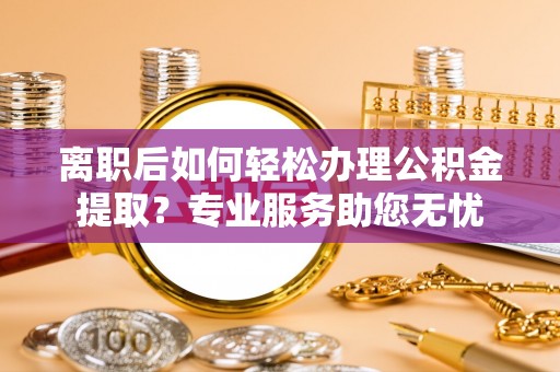 微山离职后如何轻松办理公积金提取？专业服务助您无忧