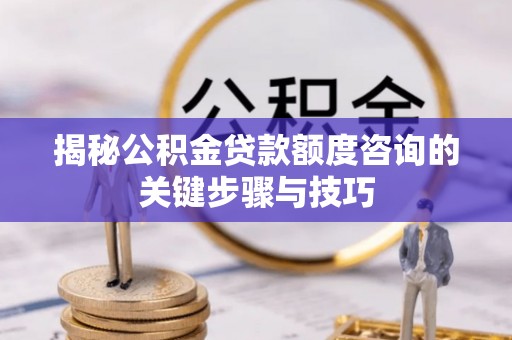 微山揭秘公积金贷款额度咨询的关键步骤与技巧