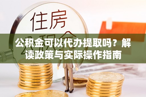 微山公积金可以代办提取吗？解读政策与实际操作指南
