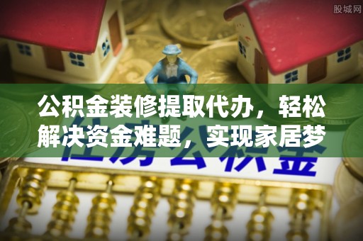 微山公积金装修提取代办，轻松解决资金难题，实现家居梦想