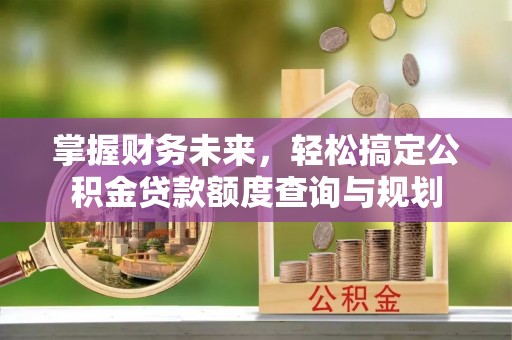 微山掌握财务未来，轻松搞定公积金贷款额度查询与规划