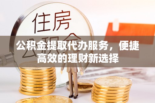 微山公积金提取代办服务，便捷高效的理财新选择