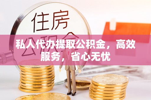 微山私人代办提取公积金，高效服务，省心无忧
