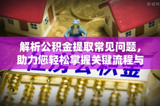 微山解析公积金提取常见问题，助力您轻松掌握关键流程与技巧