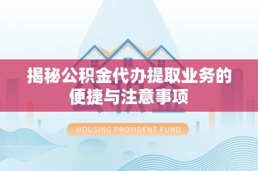 微山揭秘公积金代办提取业务的便捷与注意事项