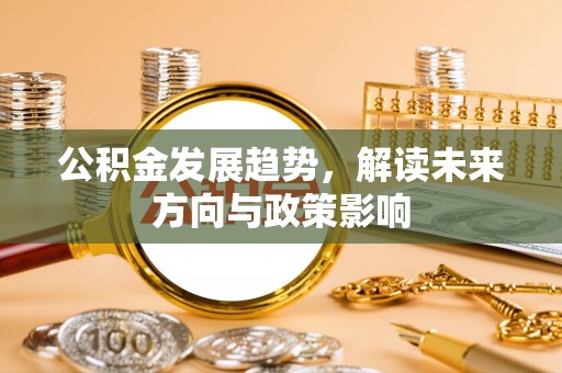 微山公积金发展趋势，解读未来方向与政策影响
