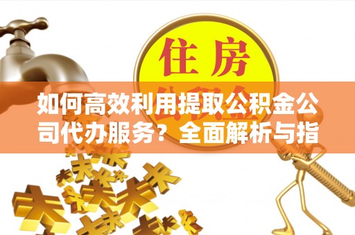 微山如何高效利用提取公积金公司代办服务？全面解析与指南