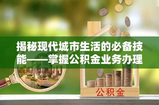 微山揭秘现代城市生活的必备技能——掌握公积金业务办理流程