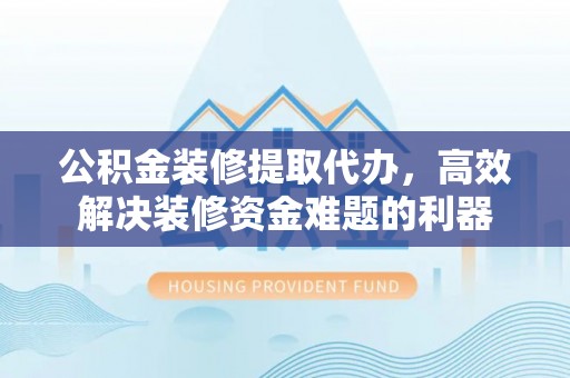 微山公积金装修提取代办，高效解决装修资金难题的利器