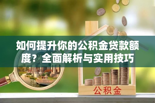 微山如何提升你的公积金贷款额度？全面解析与实用技巧