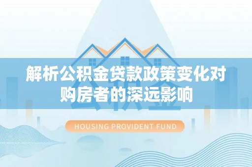 微山解析公积金贷款政策变化对购房者的深远影响