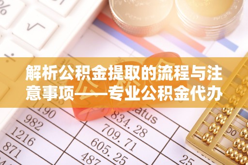 微山解析公积金提取的流程与注意事项——专业公积金代办提取咨询服务