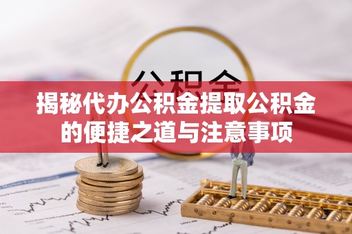 微山揭秘代办公积金提取公积金的便捷之道与注意事项