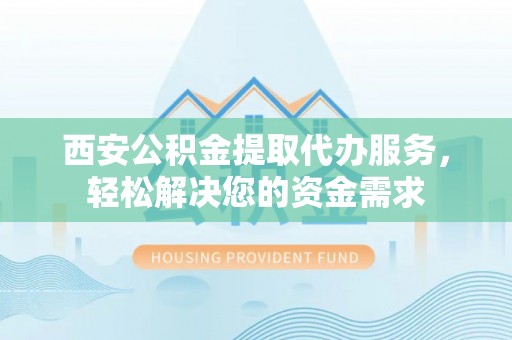 微山西安公积金提取代办服务，轻松解决您的资金需求