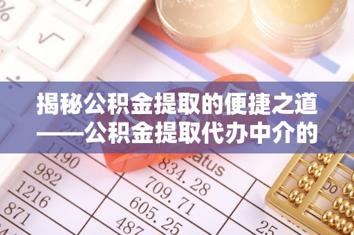 微山揭秘公积金提取的便捷之道——公积金提取代办中介的专业服务