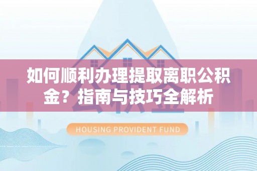 微山如何顺利办理提取离职公积金？指南与技巧全解析