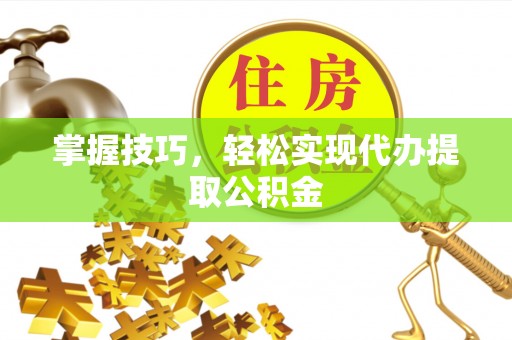 微山掌握技巧，轻松实现代办提取公积金