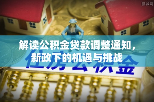 微山解读公积金贷款调整通知，新政下的机遇与挑战