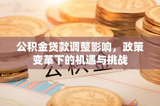 微山公积金贷款调整影响，政策变革下的机遇与挑战