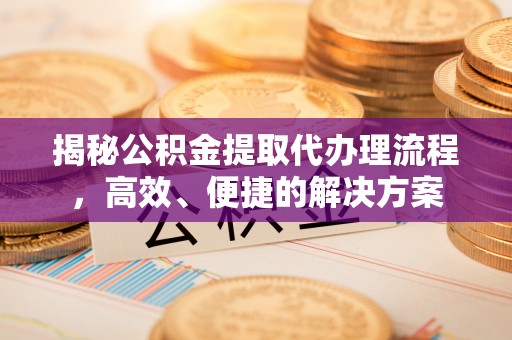 微山揭秘公积金提取代办理流程，高效、便捷的解决方案