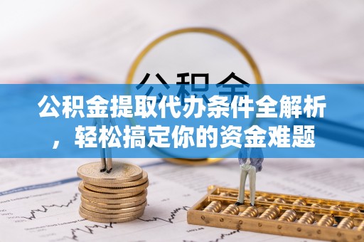 微山公积金提取代办条件全解析，轻松搞定你的资金难题