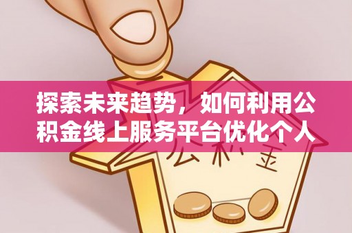 微山探索未来趋势，如何利用公积金线上服务平台优化个人财务管理