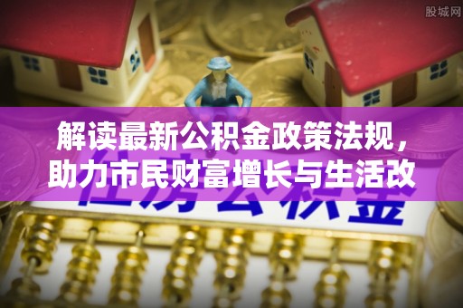 微山解读最新公积金政策法规，助力市民财富增长与生活改善