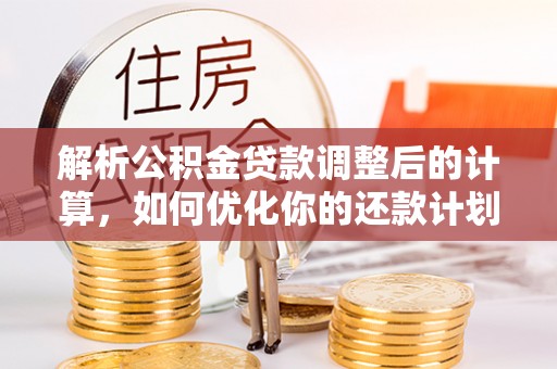 微山解析公积金贷款调整后的计算，如何优化你的还款计划