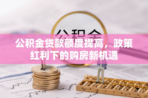 微山公积金贷款额度提高，政策红利下的购房新机遇