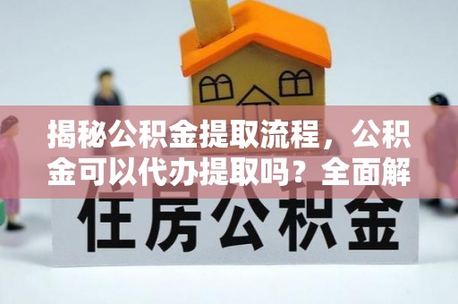 微山揭秘公积金提取流程，公积金可以代办提取吗？全面解析与实用指南