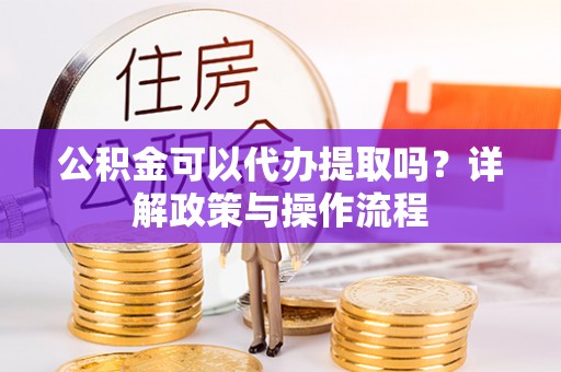 微山公积金可以代办提取吗？详解政策与操作流程