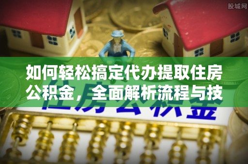 微山如何轻松搞定代办提取住房公积金，全面解析流程与技巧