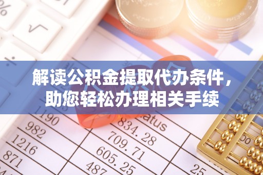 微山解读公积金提取代办条件，助您轻松办理相关手续
