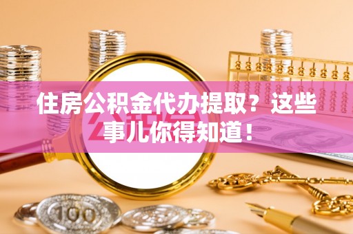 微山住房公积金代办提取？这些事儿你得知道！