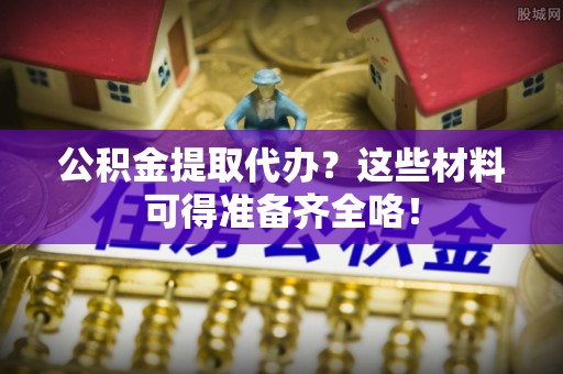 微山公积金提取代办？这些材料可得准备齐全咯！