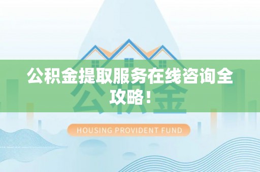 微山公积金提取服务在线咨询全攻略！