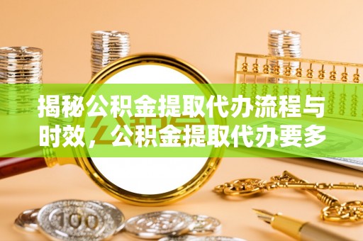微山揭秘公积金提取代办流程与时效，公积金提取代办要多久不再神秘