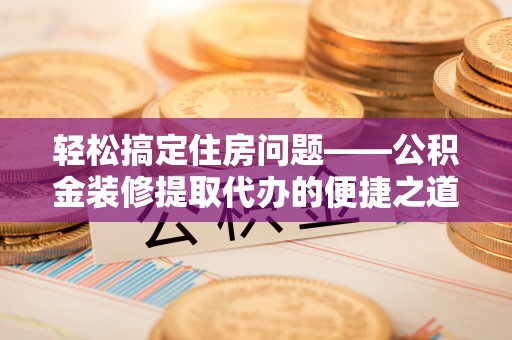 微山轻松搞定住房问题——公积金装修提取代办的便捷之道
