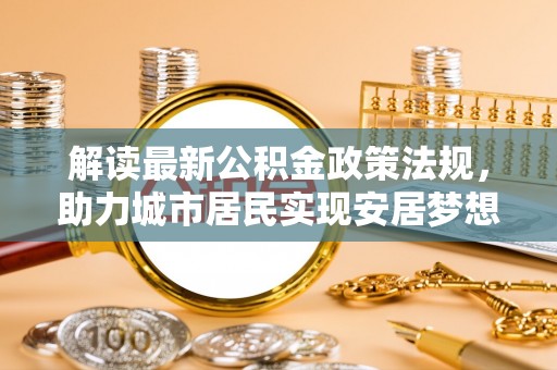 微山解读最新公积金政策法规，助力城市居民实现安居梦想