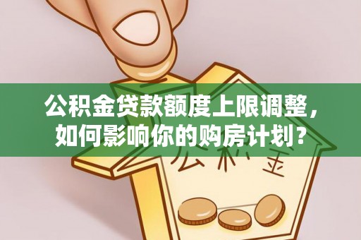 微山公积金贷款额度上限调整，如何影响你的购房计划？