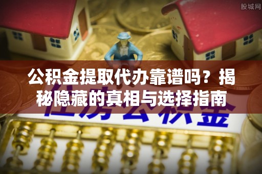 微山公积金提取代办靠谱吗？揭秘隐藏的真相与选择指南