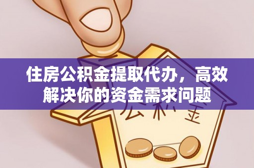 微山住房公积金提取代办，高效解决你的资金需求问题