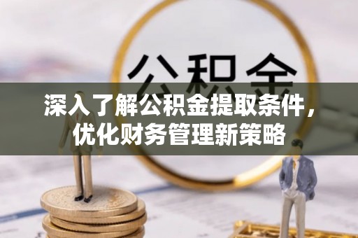 微山深入了解公积金提取条件，优化财务管理新策略